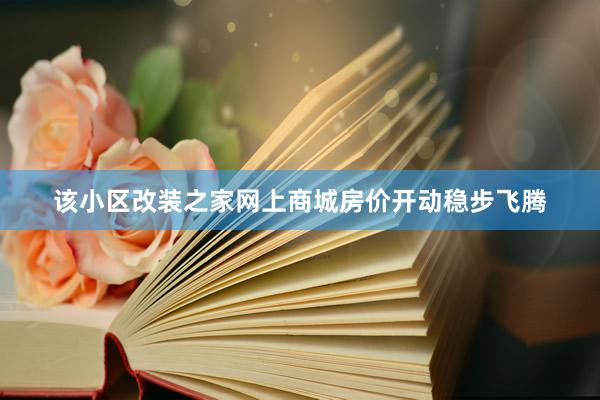 该小区改装之家网上商城房价开动稳步飞腾